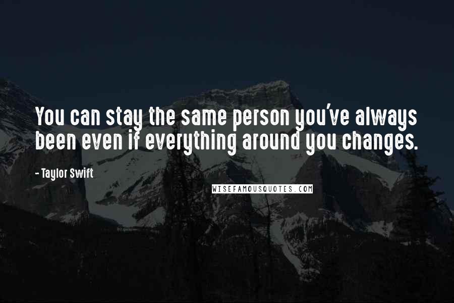 Taylor Swift Quotes: You can stay the same person you've always been even if everything around you changes.