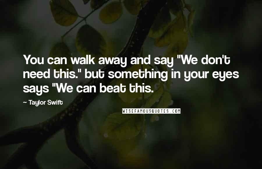 Taylor Swift Quotes: You can walk away and say "We don't need this." but something in your eyes says "We can beat this.