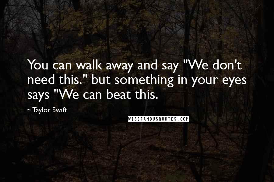 Taylor Swift Quotes: You can walk away and say "We don't need this." but something in your eyes says "We can beat this.