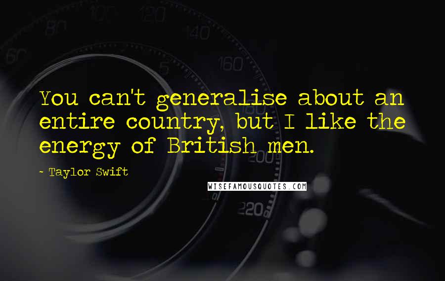 Taylor Swift Quotes: You can't generalise about an entire country, but I like the energy of British men.