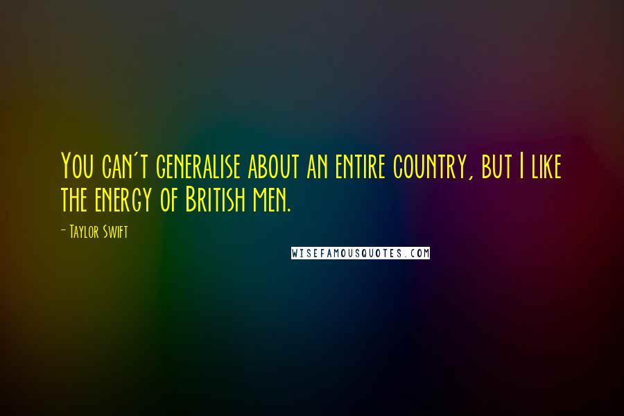 Taylor Swift Quotes: You can't generalise about an entire country, but I like the energy of British men.