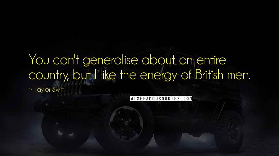 Taylor Swift Quotes: You can't generalise about an entire country, but I like the energy of British men.