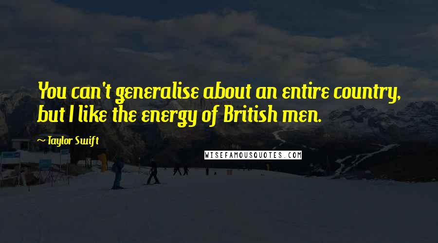 Taylor Swift Quotes: You can't generalise about an entire country, but I like the energy of British men.