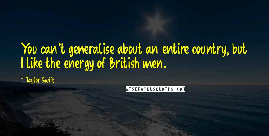 Taylor Swift Quotes: You can't generalise about an entire country, but I like the energy of British men.