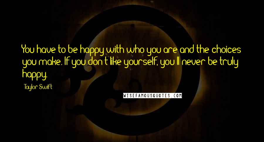 Taylor Swift Quotes: You have to be happy with who you are and the choices you make. If you don't like yourself, you'll never be truly happy.