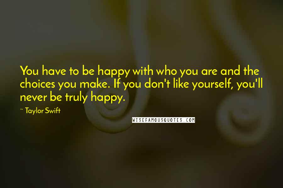 Taylor Swift Quotes: You have to be happy with who you are and the choices you make. If you don't like yourself, you'll never be truly happy.