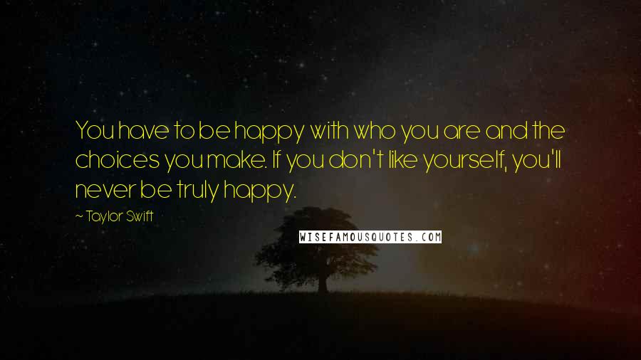 Taylor Swift Quotes: You have to be happy with who you are and the choices you make. If you don't like yourself, you'll never be truly happy.