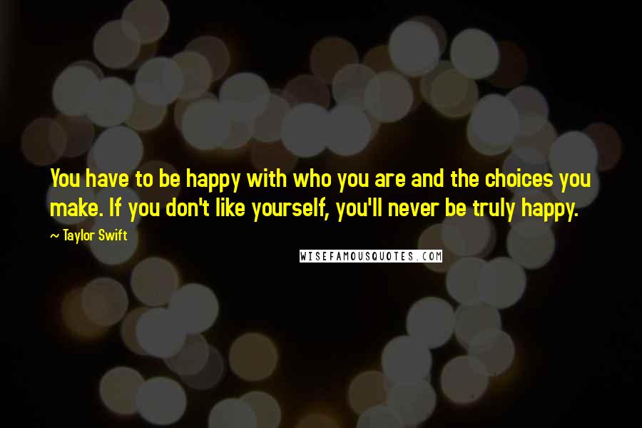 Taylor Swift Quotes: You have to be happy with who you are and the choices you make. If you don't like yourself, you'll never be truly happy.