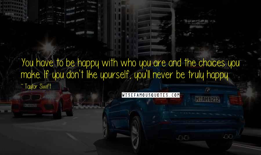 Taylor Swift Quotes: You have to be happy with who you are and the choices you make. If you don't like yourself, you'll never be truly happy.