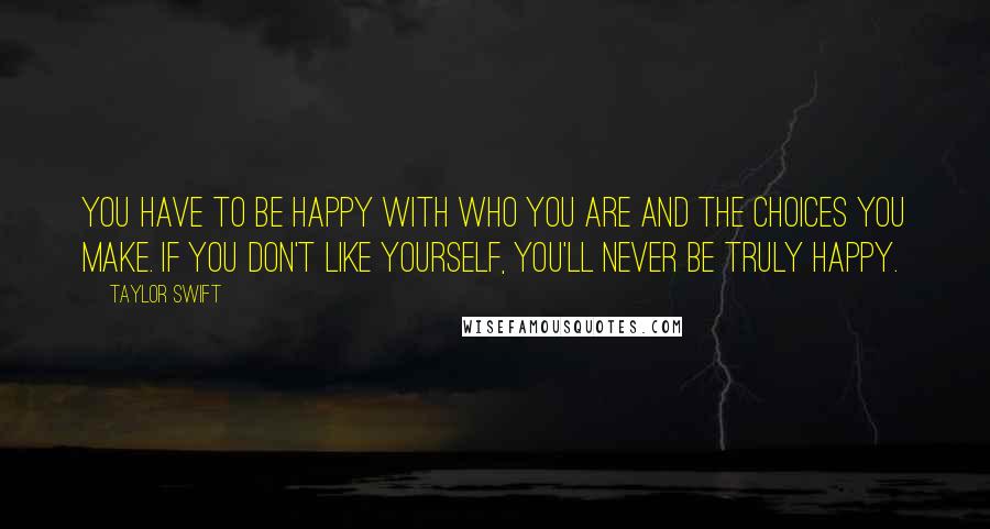 Taylor Swift Quotes: You have to be happy with who you are and the choices you make. If you don't like yourself, you'll never be truly happy.