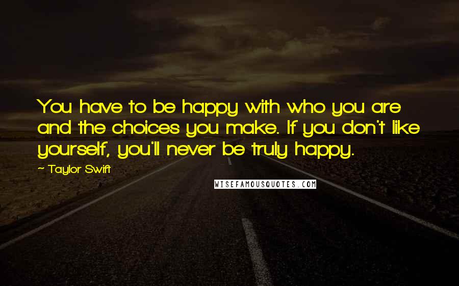 Taylor Swift Quotes: You have to be happy with who you are and the choices you make. If you don't like yourself, you'll never be truly happy.