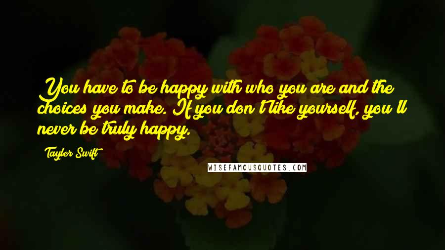 Taylor Swift Quotes: You have to be happy with who you are and the choices you make. If you don't like yourself, you'll never be truly happy.