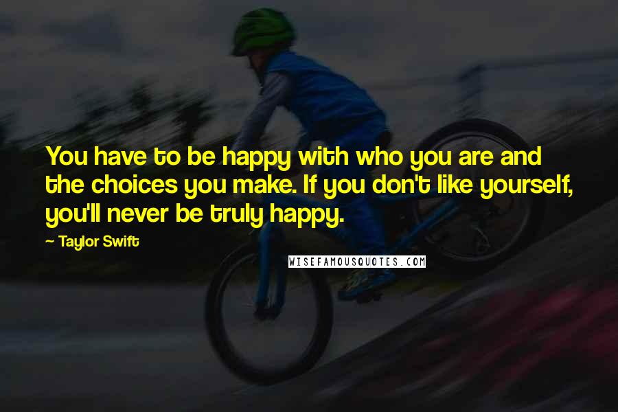 Taylor Swift Quotes: You have to be happy with who you are and the choices you make. If you don't like yourself, you'll never be truly happy.