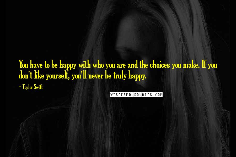 Taylor Swift Quotes: You have to be happy with who you are and the choices you make. If you don't like yourself, you'll never be truly happy.