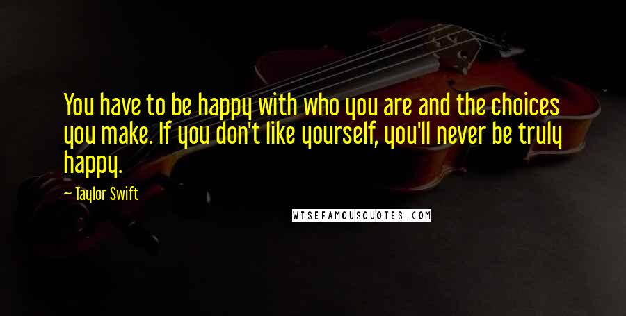 Taylor Swift Quotes: You have to be happy with who you are and the choices you make. If you don't like yourself, you'll never be truly happy.