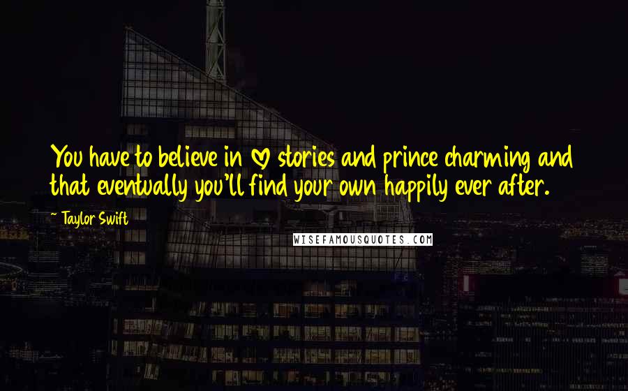 Taylor Swift Quotes: You have to believe in love stories and prince charming and that eventually you'll find your own happily ever after.