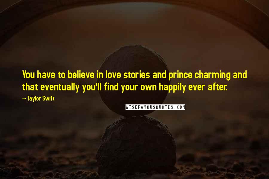 Taylor Swift Quotes: You have to believe in love stories and prince charming and that eventually you'll find your own happily ever after.