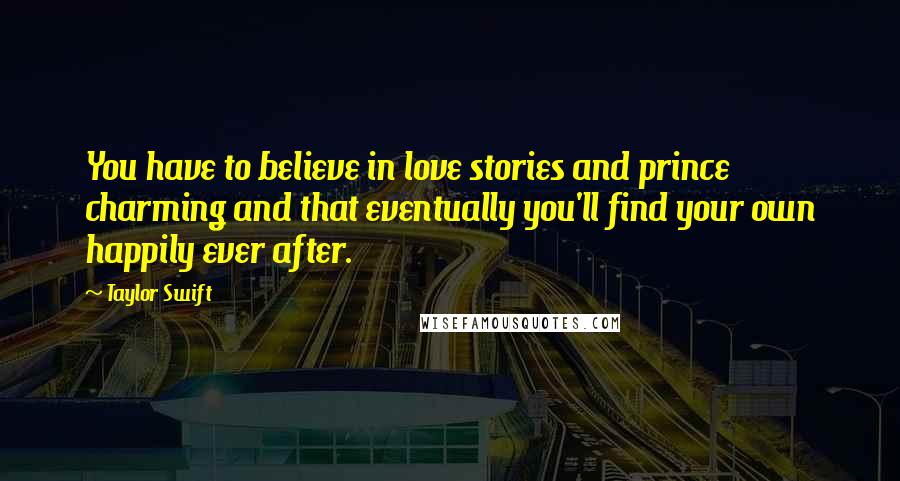 Taylor Swift Quotes: You have to believe in love stories and prince charming and that eventually you'll find your own happily ever after.