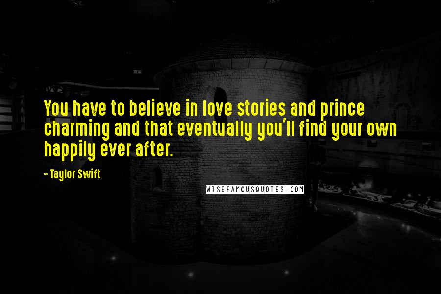 Taylor Swift Quotes: You have to believe in love stories and prince charming and that eventually you'll find your own happily ever after.