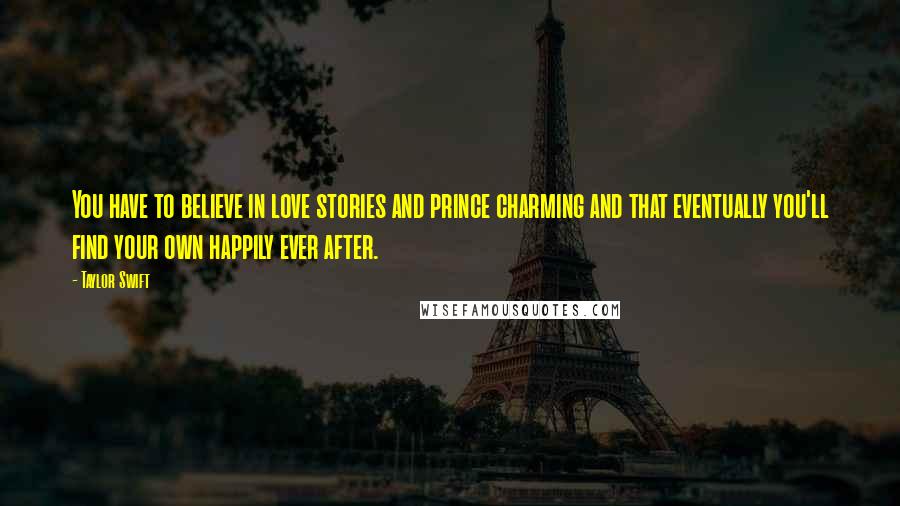 Taylor Swift Quotes: You have to believe in love stories and prince charming and that eventually you'll find your own happily ever after.