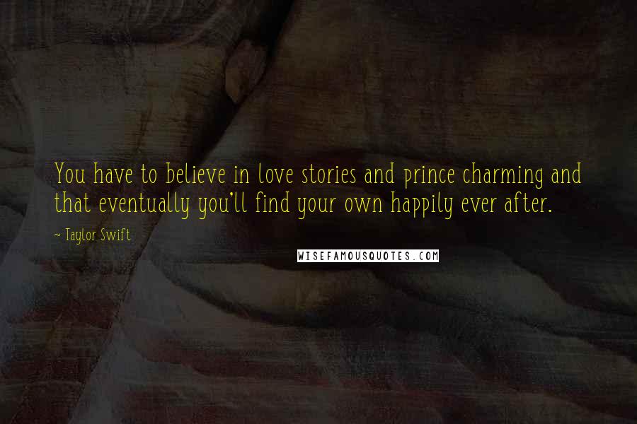 Taylor Swift Quotes: You have to believe in love stories and prince charming and that eventually you'll find your own happily ever after.