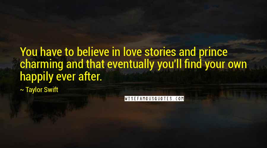 Taylor Swift Quotes: You have to believe in love stories and prince charming and that eventually you'll find your own happily ever after.