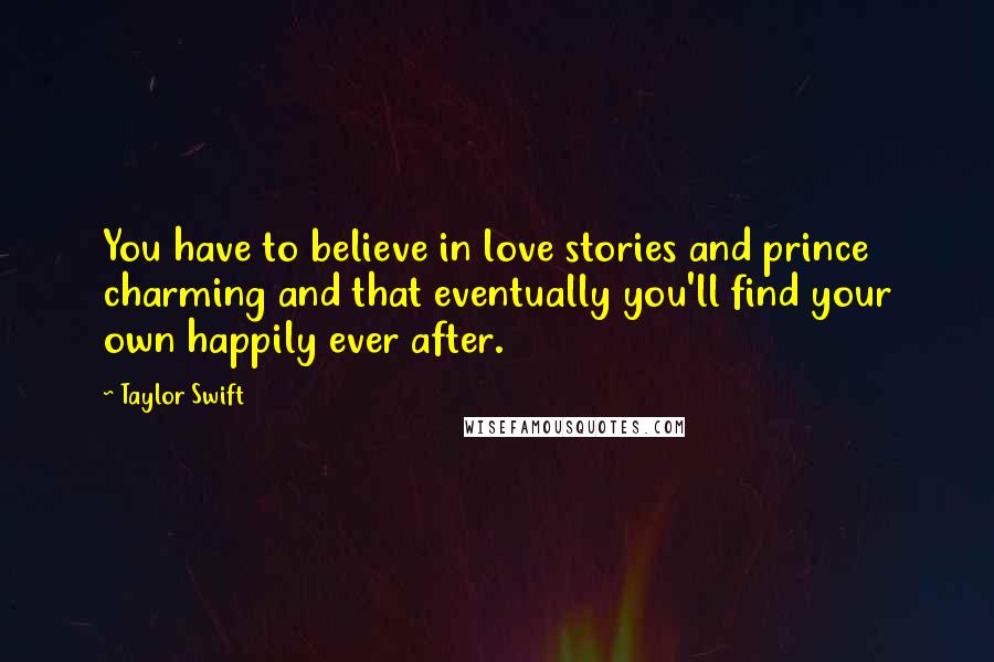 Taylor Swift Quotes: You have to believe in love stories and prince charming and that eventually you'll find your own happily ever after.
