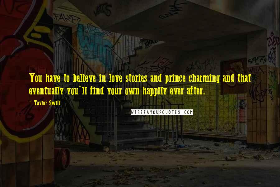 Taylor Swift Quotes: You have to believe in love stories and prince charming and that eventually you'll find your own happily ever after.