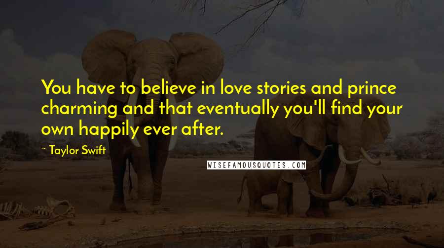 Taylor Swift Quotes: You have to believe in love stories and prince charming and that eventually you'll find your own happily ever after.