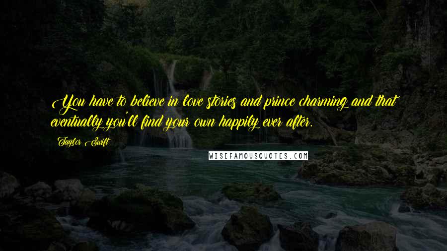 Taylor Swift Quotes: You have to believe in love stories and prince charming and that eventually you'll find your own happily ever after.