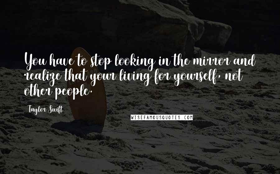 Taylor Swift Quotes: You have to stop looking in the mirror and realize that your living for yourself, not other people.