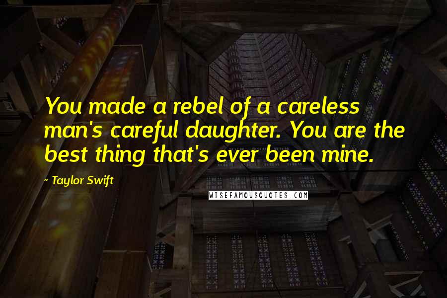 Taylor Swift Quotes: You made a rebel of a careless man's careful daughter. You are the best thing that's ever been mine.