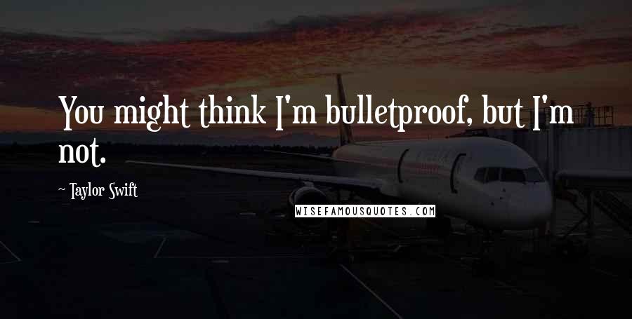 Taylor Swift Quotes: You might think I'm bulletproof, but I'm not.