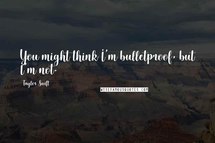 Taylor Swift Quotes: You might think I'm bulletproof, but I'm not.