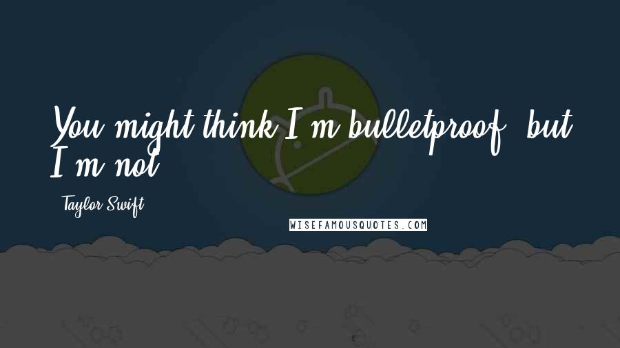Taylor Swift Quotes: You might think I'm bulletproof, but I'm not.