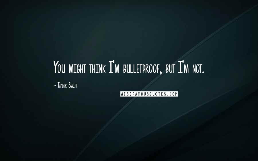 Taylor Swift Quotes: You might think I'm bulletproof, but I'm not.