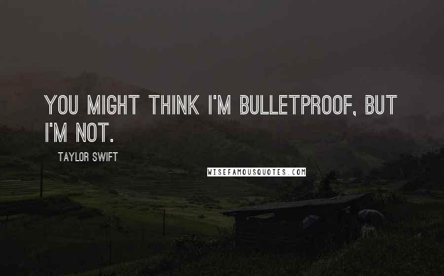 Taylor Swift Quotes: You might think I'm bulletproof, but I'm not.