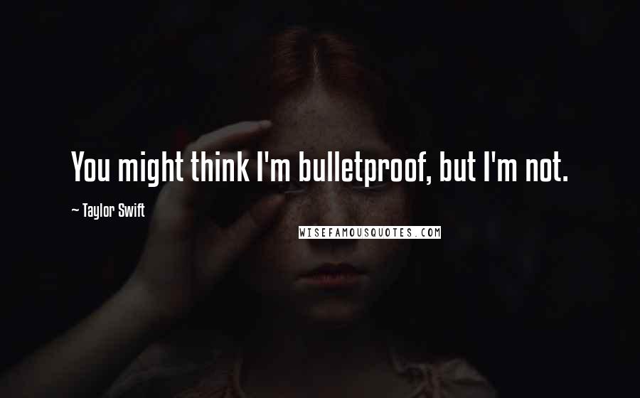 Taylor Swift Quotes: You might think I'm bulletproof, but I'm not.