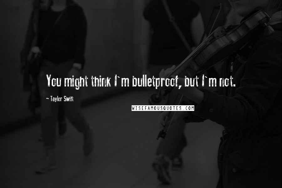 Taylor Swift Quotes: You might think I'm bulletproof, but I'm not.