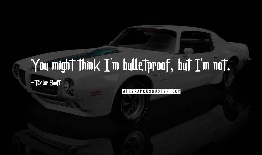 Taylor Swift Quotes: You might think I'm bulletproof, but I'm not.