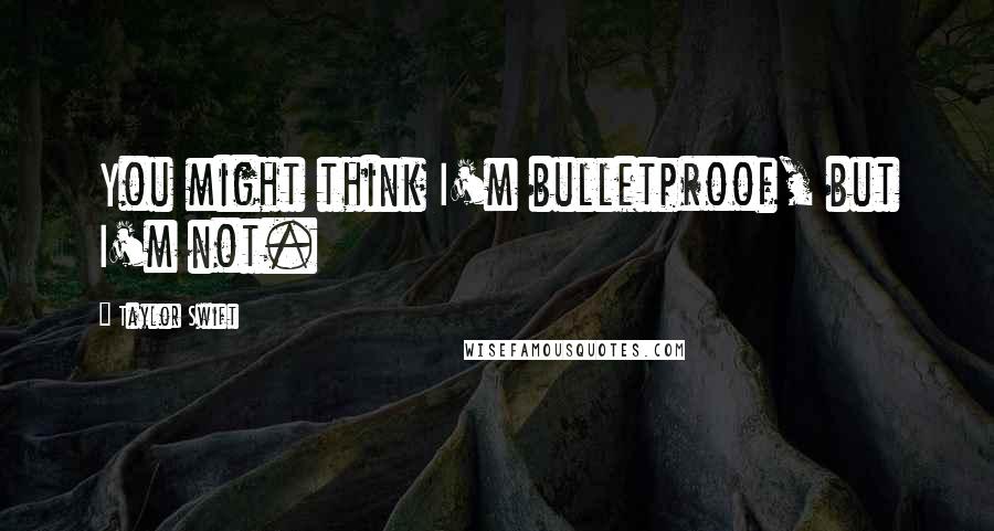 Taylor Swift Quotes: You might think I'm bulletproof, but I'm not.