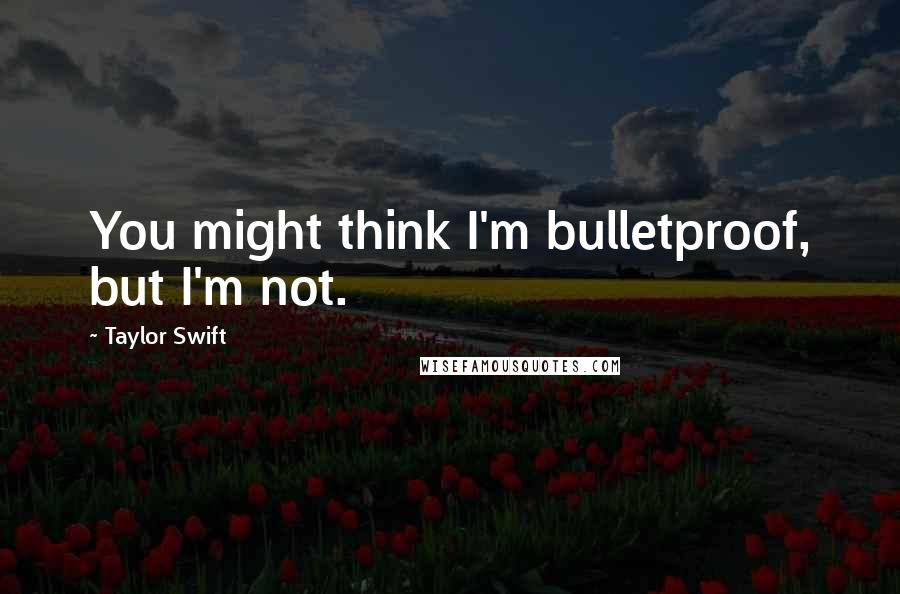 Taylor Swift Quotes: You might think I'm bulletproof, but I'm not.