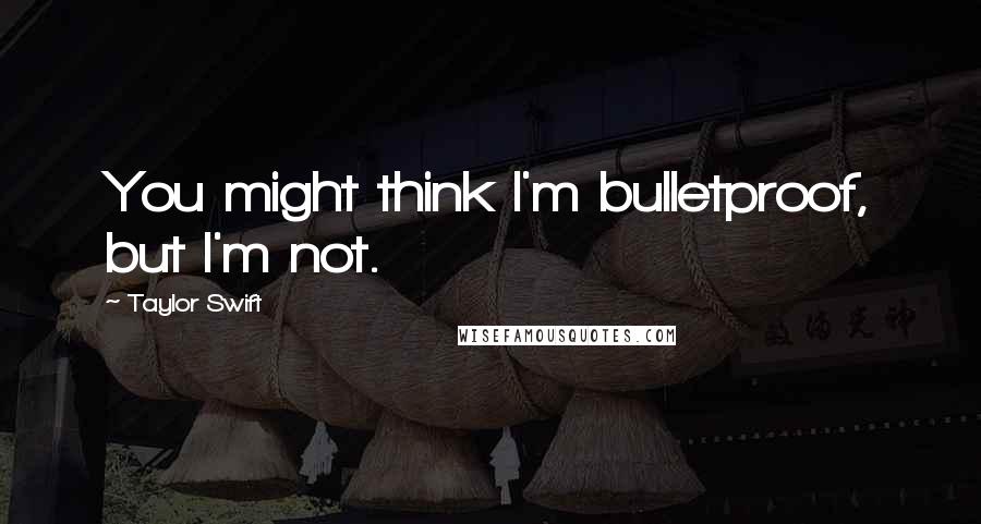 Taylor Swift Quotes: You might think I'm bulletproof, but I'm not.