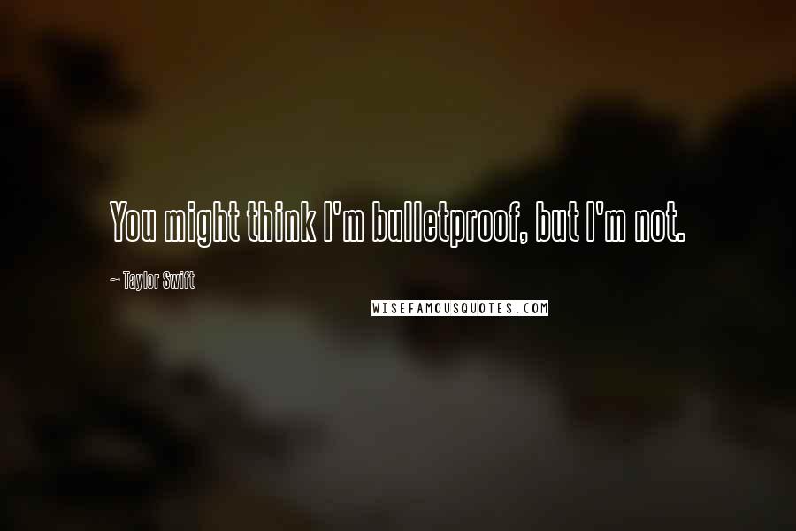 Taylor Swift Quotes: You might think I'm bulletproof, but I'm not.
