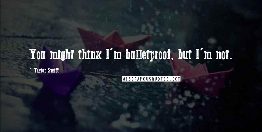 Taylor Swift Quotes: You might think I'm bulletproof, but I'm not.