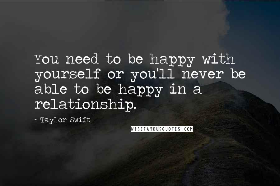 Taylor Swift Quotes: You need to be happy with yourself or you'll never be able to be happy in a relationship.