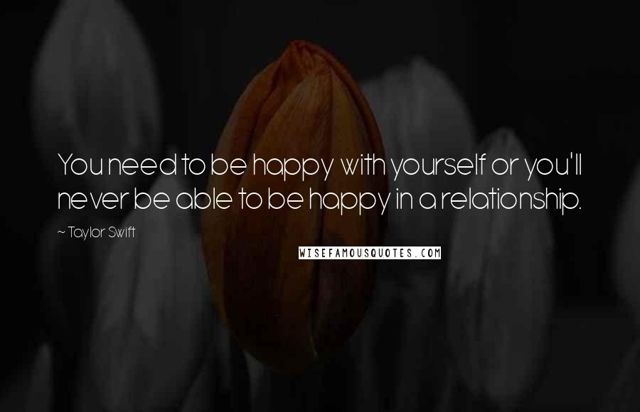 Taylor Swift Quotes: You need to be happy with yourself or you'll never be able to be happy in a relationship.