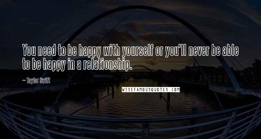 Taylor Swift Quotes: You need to be happy with yourself or you'll never be able to be happy in a relationship.