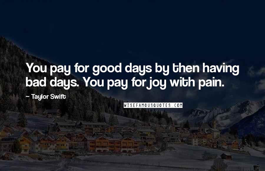 Taylor Swift Quotes: You pay for good days by then having bad days. You pay for joy with pain.