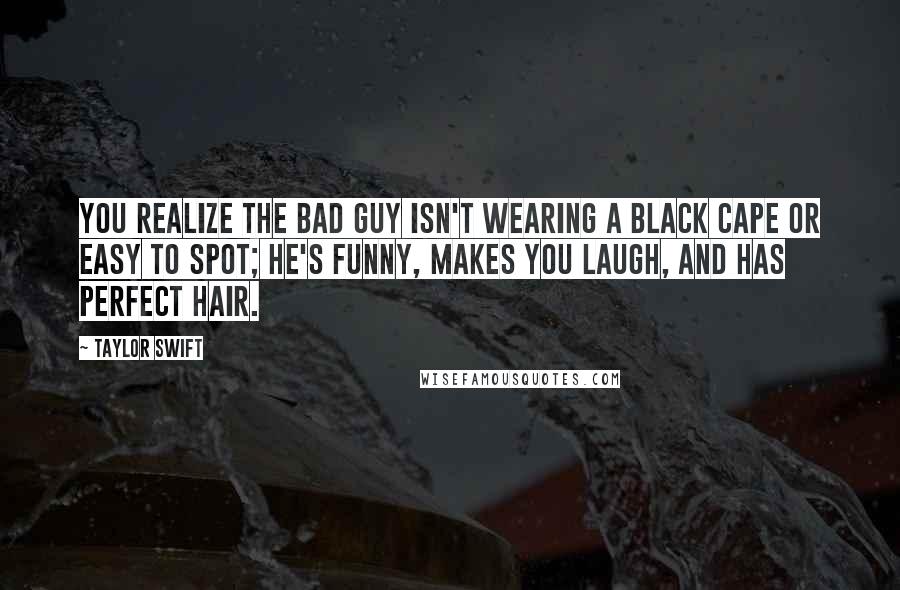 Taylor Swift Quotes: You realize the bad guy isn't wearing a black cape or easy to spot; he's funny, makes you laugh, and has perfect hair.